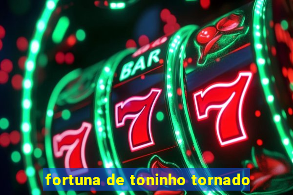 fortuna de toninho tornado